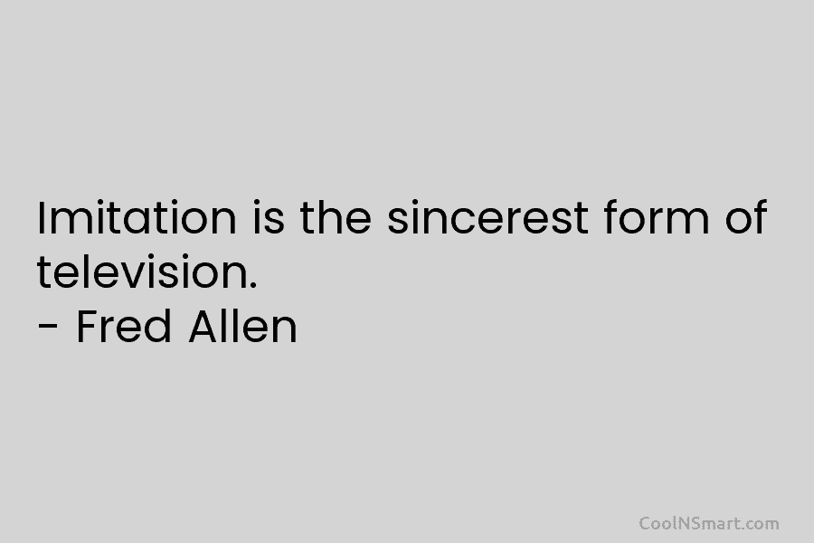 Imitation is the sincerest form of television. – Fred Allen