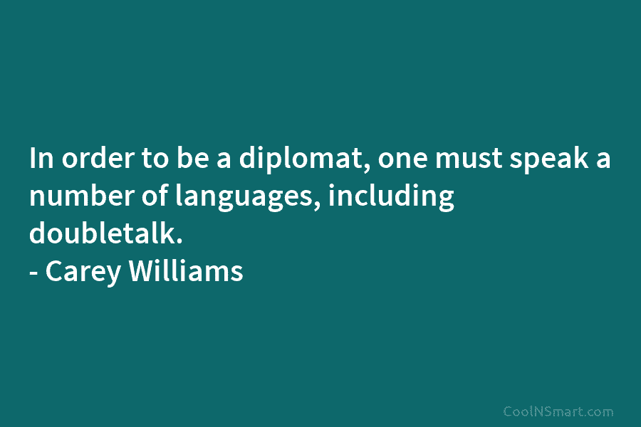 In order to be a diplomat, one must speak a number of languages, including doubletalk. – Carey Williams