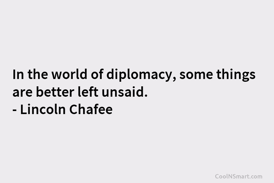 In the world of diplomacy, some things are better left unsaid. – Lincoln Chafee