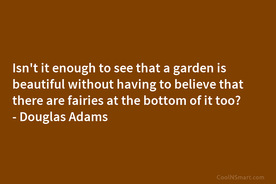 Isn’t it enough to see that a garden is beautiful without having to believe that...