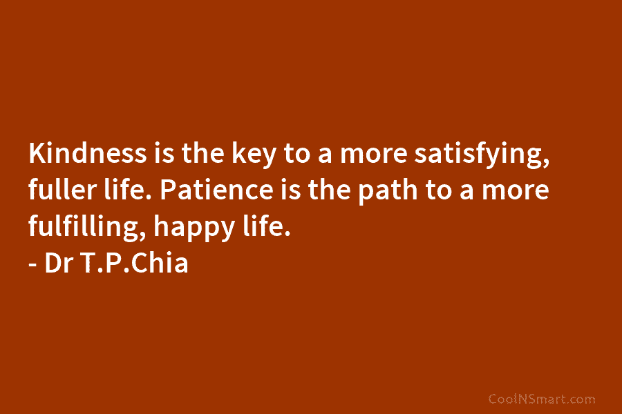 Kindness is the key to a more satisfying, fuller life. Patience is the path to a more fulfilling, happy life....