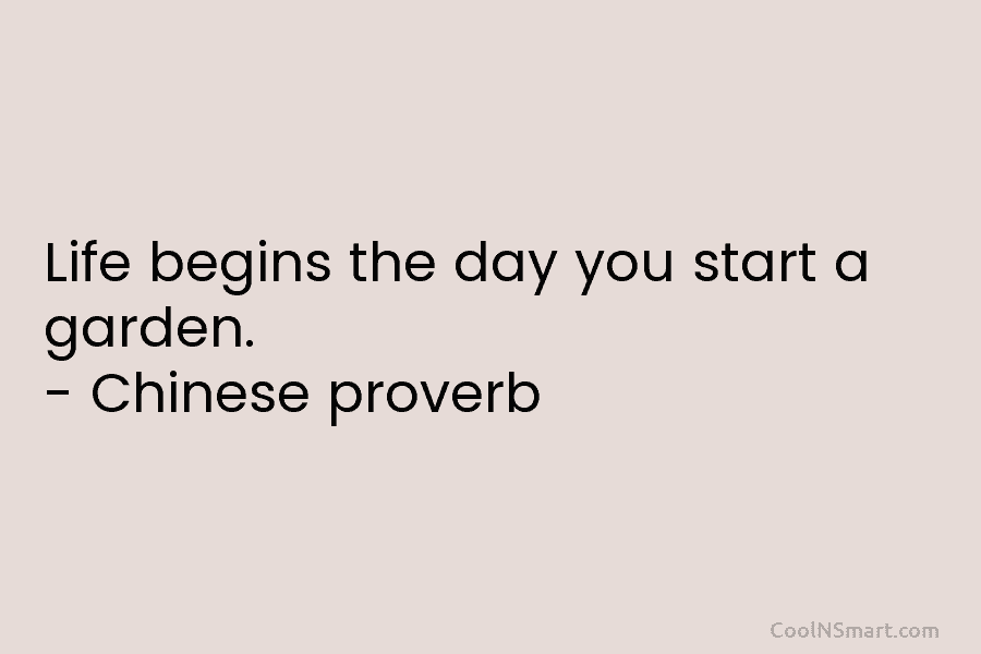 Life begins the day you start a garden. – Chinese proverb