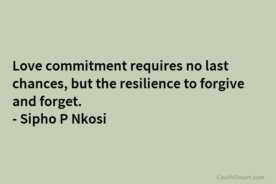 Love commitment requires no last chances, but the resilience to forgive and forget. – Sipho...