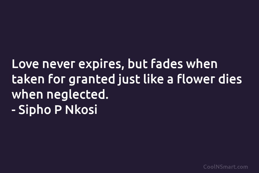 Love never expires, but fades when taken for granted just like a flower dies when...