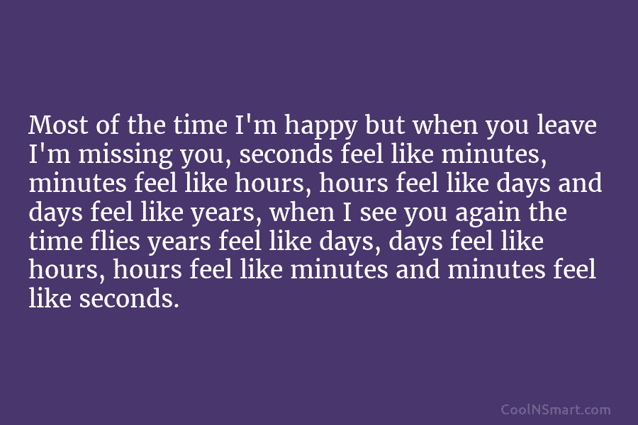 Most of the time I’m happy but when you leave I’m missing you, seconds feel...