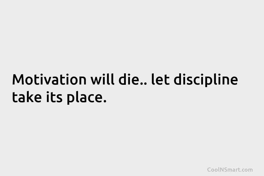 Motivation will die.. let discipline take its place.