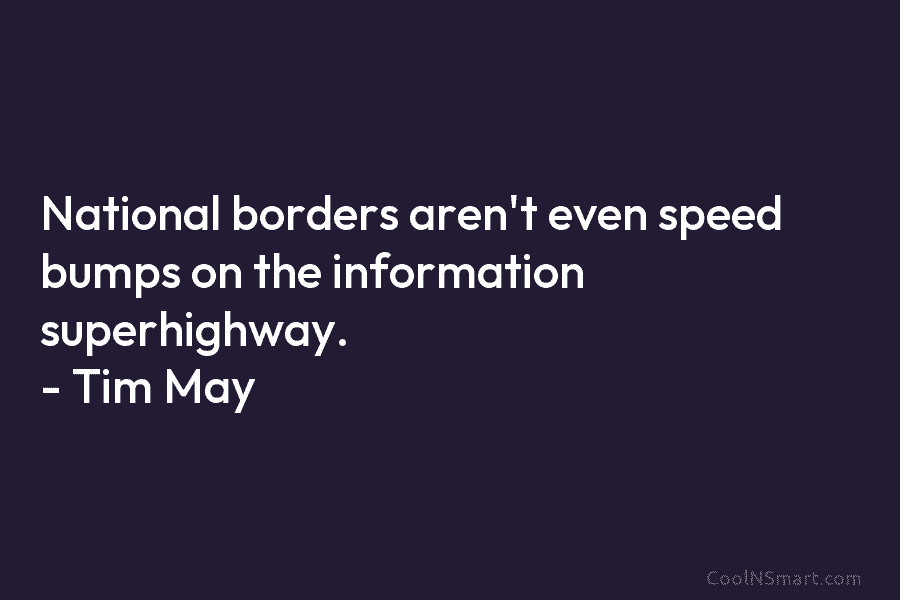 National borders aren’t even speed bumps on the information superhighway. – Tim May