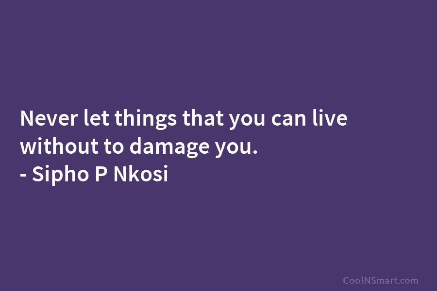 Never let things that you can live without to damage you. – Sipho P Nkosi