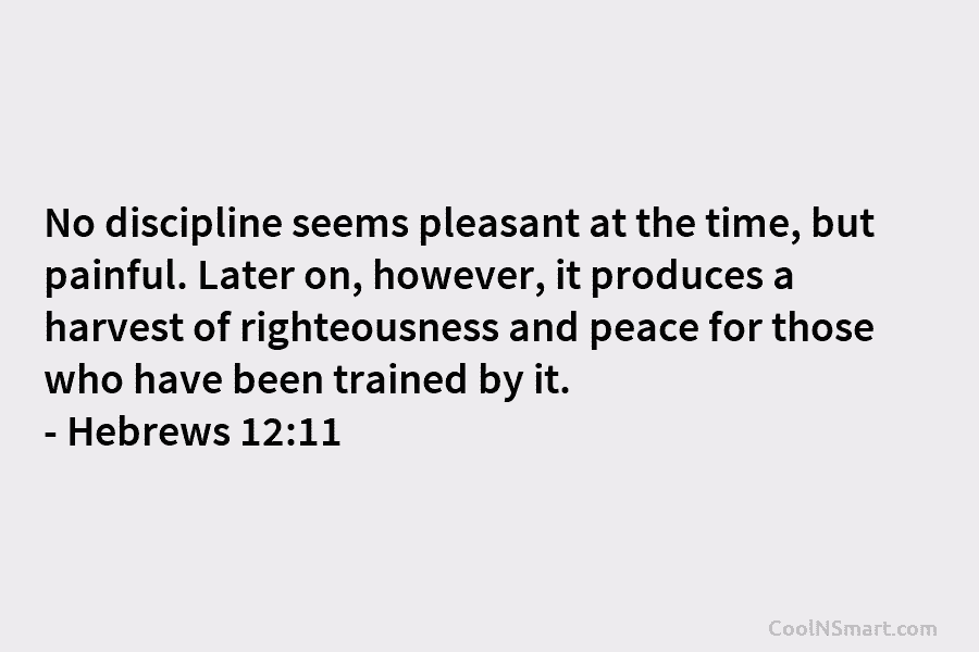 No discipline seems pleasant at the time, but painful. Later on, however, it produces a harvest of righteousness and peace...