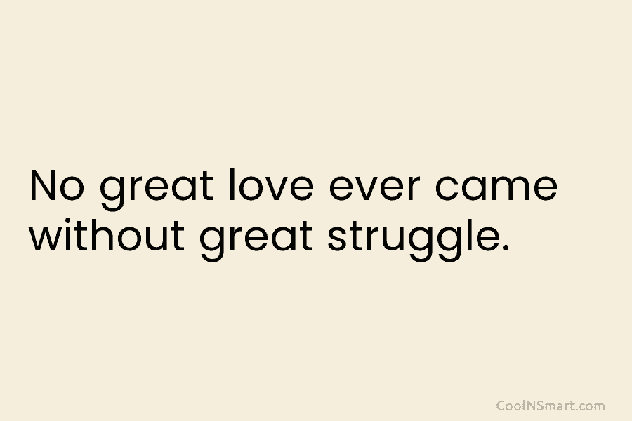 No great love ever came without great struggle.