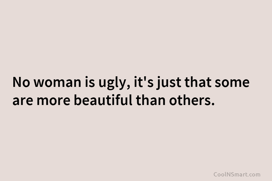 No woman is ugly, it’s just that some are more beautiful than others.