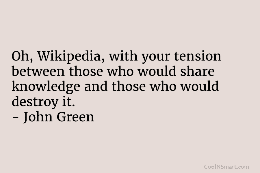 Oh, Wikipedia, with your tension between those who would share knowledge and those who would destroy it. – John Green