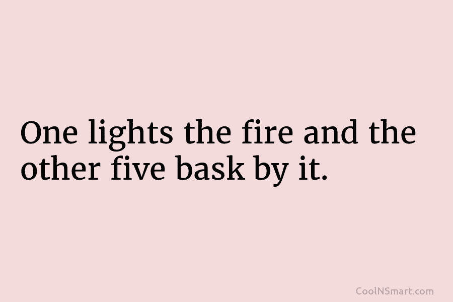 One lights the fire and the other five bask by it.