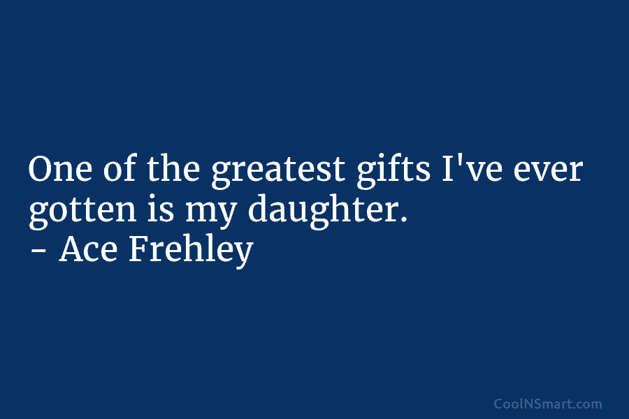 One of the greatest gifts I’ve ever gotten is my daughter. – Ace Frehley