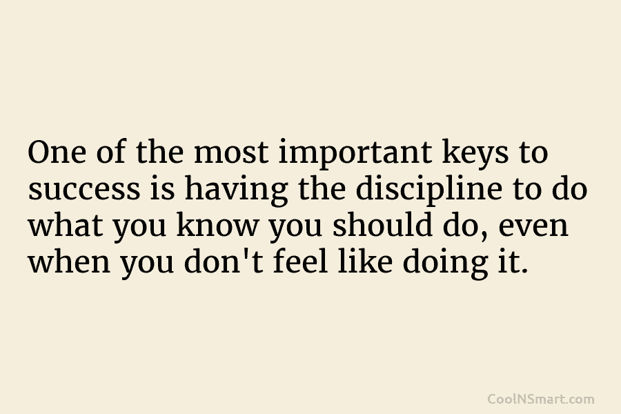 One of the most important keys to success is having the discipline to do what...