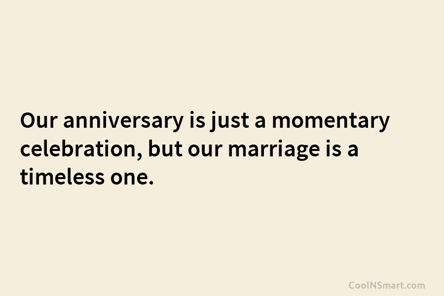 Our anniversary is just a momentary celebration, but our marriage is a timeless one.