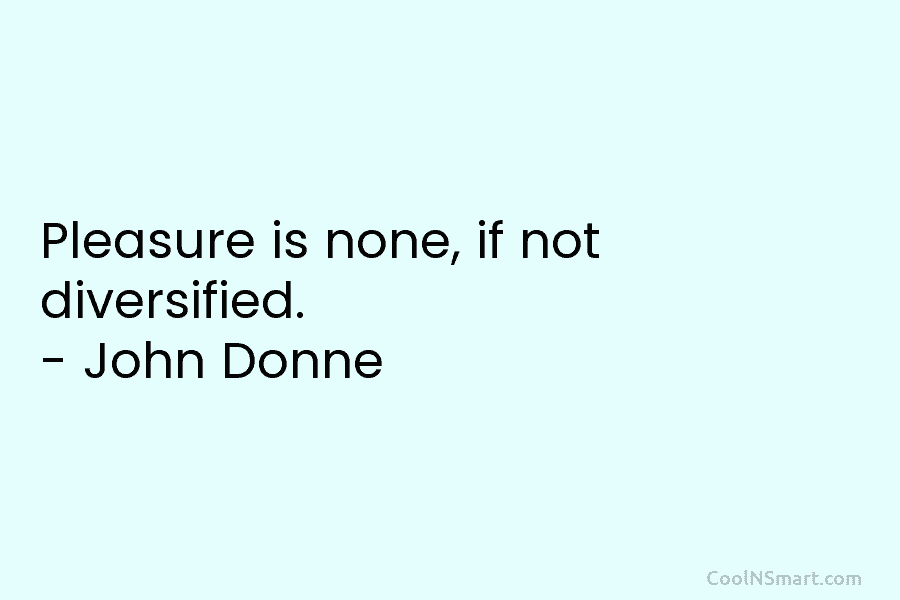 Pleasure is none, if not diversified. – John Donne