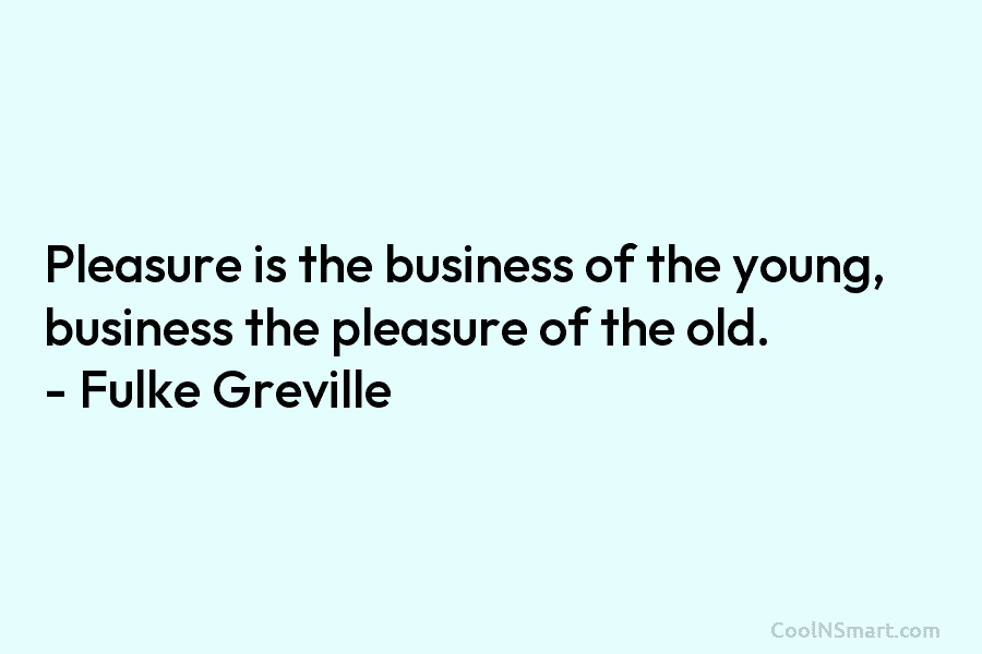 Pleasure is the business of the young, business the pleasure of the old. – Fulke...