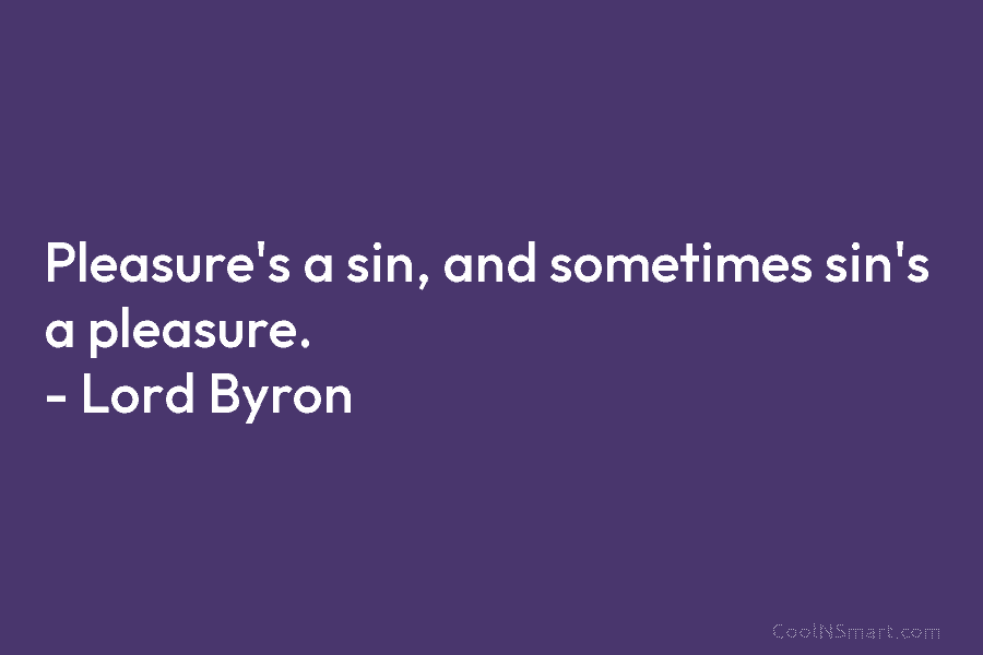 Pleasure’s a sin, and sometimes sin’s a pleasure. – Lord Byron