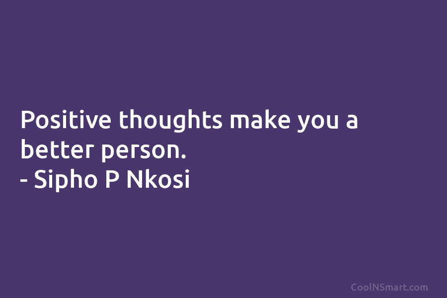 Positive thoughts make you a better person. – Sipho P Nkosi