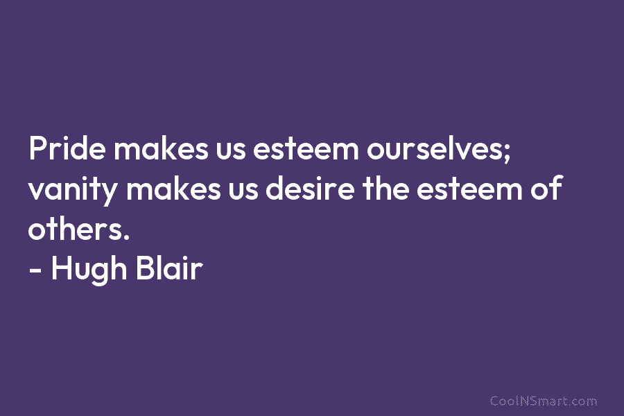 Pride makes us esteem ourselves; vanity makes us desire the esteem of others. – Hugh Blair