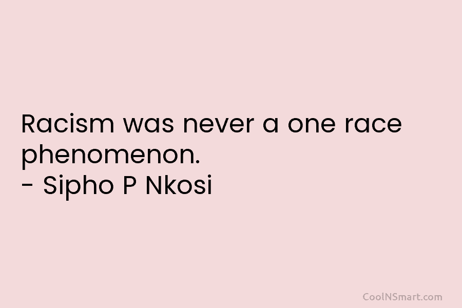 Racism was never a one race phenomenon. – Sipho P Nkosi