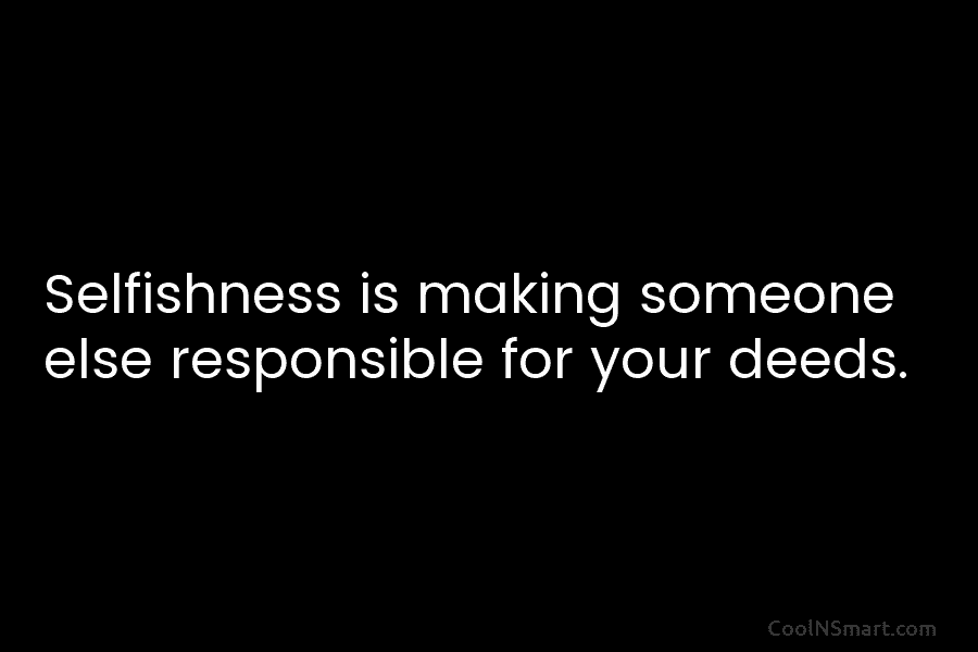 Selfishness is making someone else responsible for your deeds.