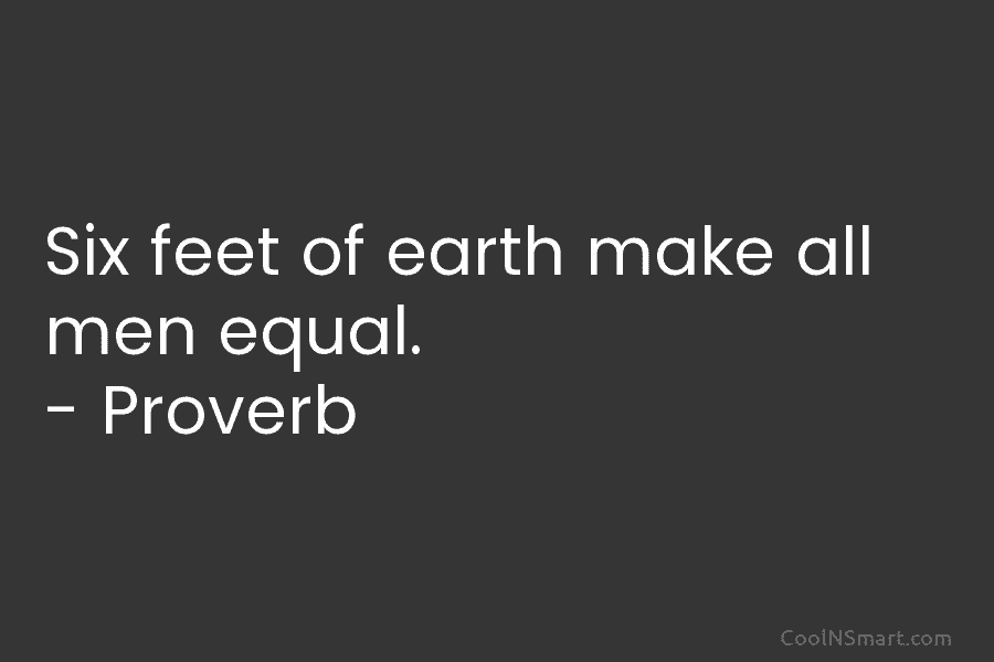 Six feet of earth make all men equal. – Proverb