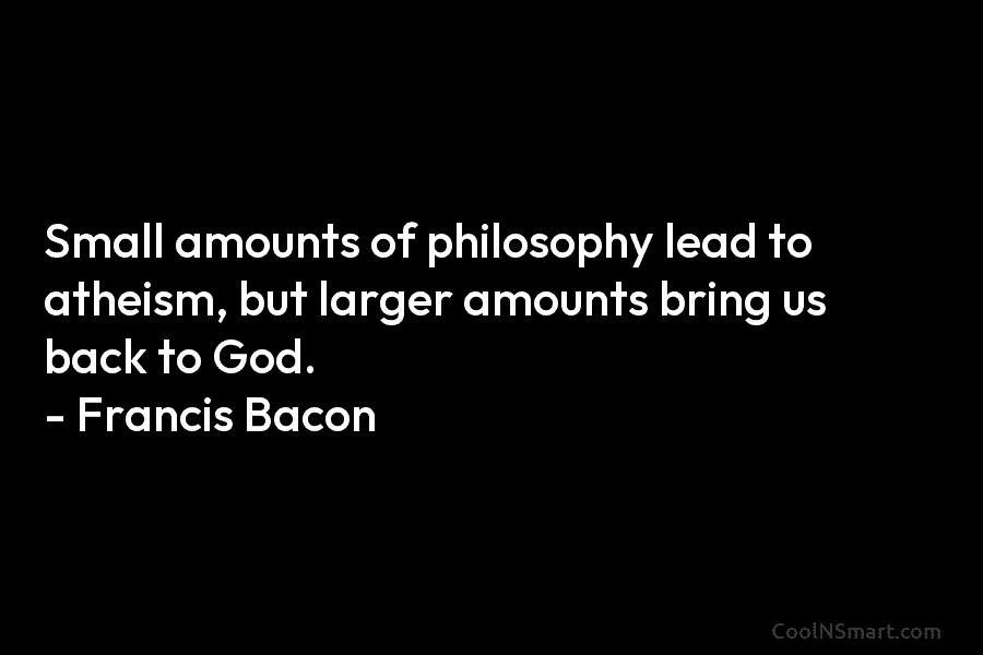 Small amounts of philosophy lead to atheism, but larger amounts bring us back to God....