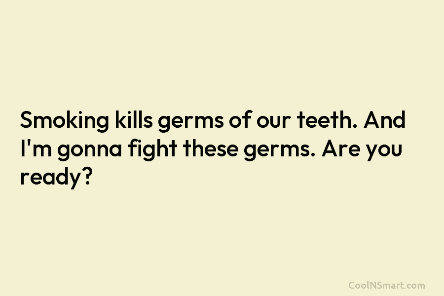 Smoking kills germs of our teeth. And I’m gonna fight these germs. Are you ready?