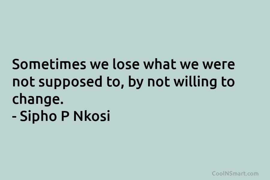 Sometimes we lose what we were not supposed to, by not willing to change. – Sipho P Nkosi