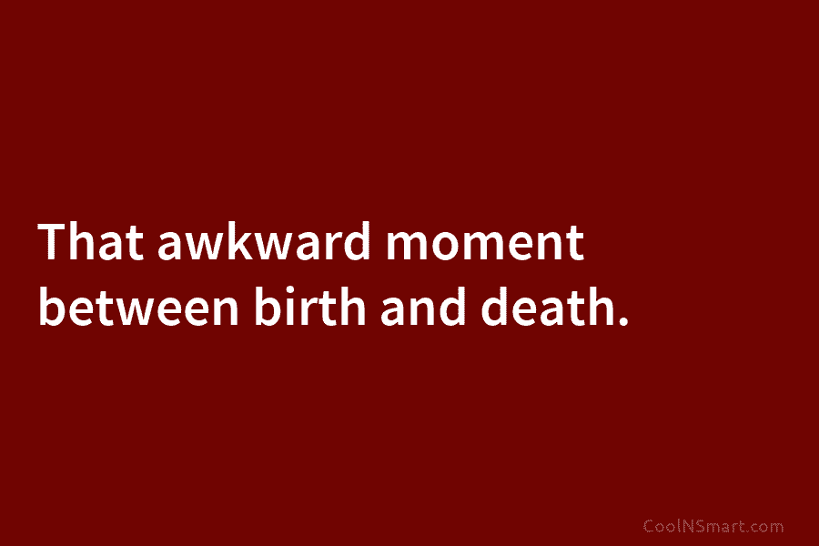That awkward moment between birth and death.