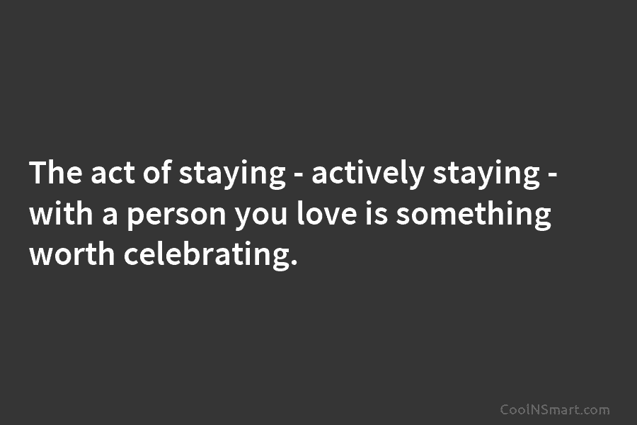 The act of staying – actively staying – with a person you love is something...
