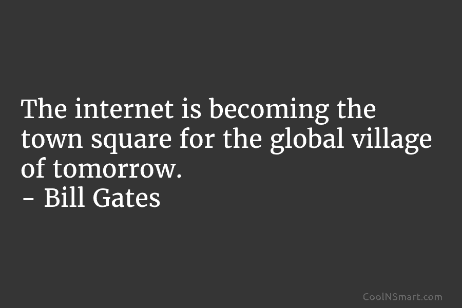 The internet is becoming the town square for the global village of tomorrow. – Bill Gates