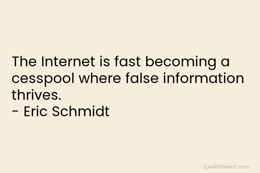 The Internet is fast becoming a cesspool where false information thrives. – Eric Schmidt