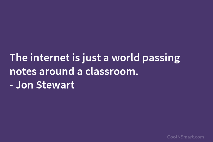 The internet is just a world passing notes around a classroom. – Jon Stewart