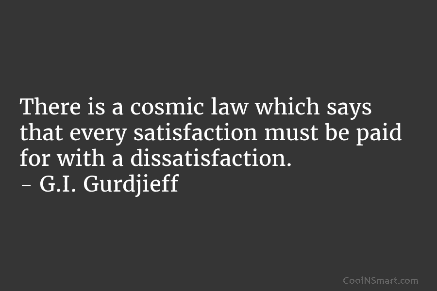 There is a cosmic law which says that every satisfaction must be paid for with a dissatisfaction. – G.I. Gurdjieff