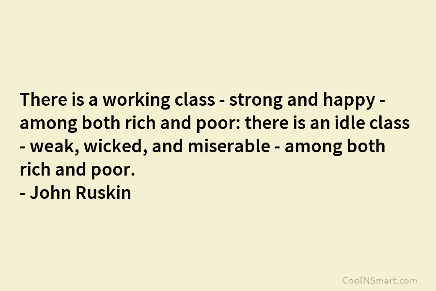 There is a working class – strong and happy – among both rich and poor: there is an idle class...