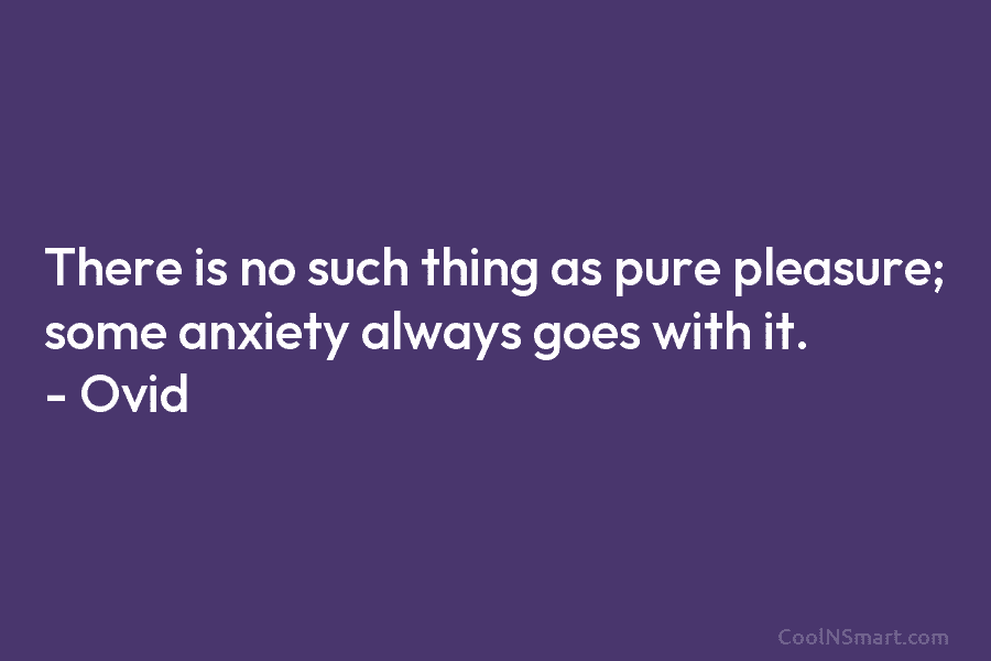 There is no such thing as pure pleasure; some anxiety always goes with it. –...