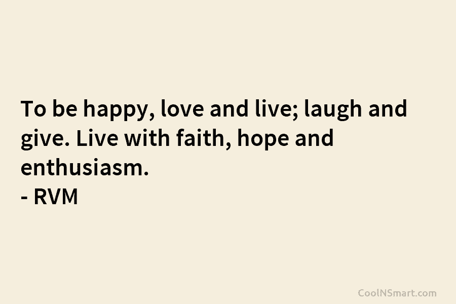 To be happy, love and live; laugh and give. Live with faith, hope and enthusiasm. – RVM