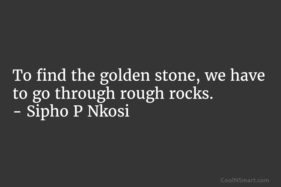 To find the golden stone, we have to go through rough rocks. – Sipho P...