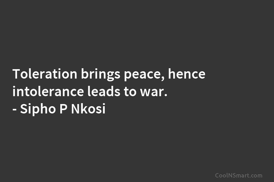 Toleration brings peace, hence intolerance leads to war. – Sipho P Nkosi