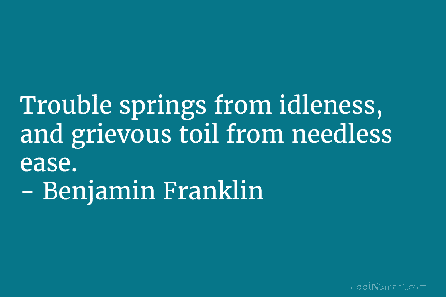 Trouble springs from idleness, and grievous toil from needless ease. – Benjamin Franklin