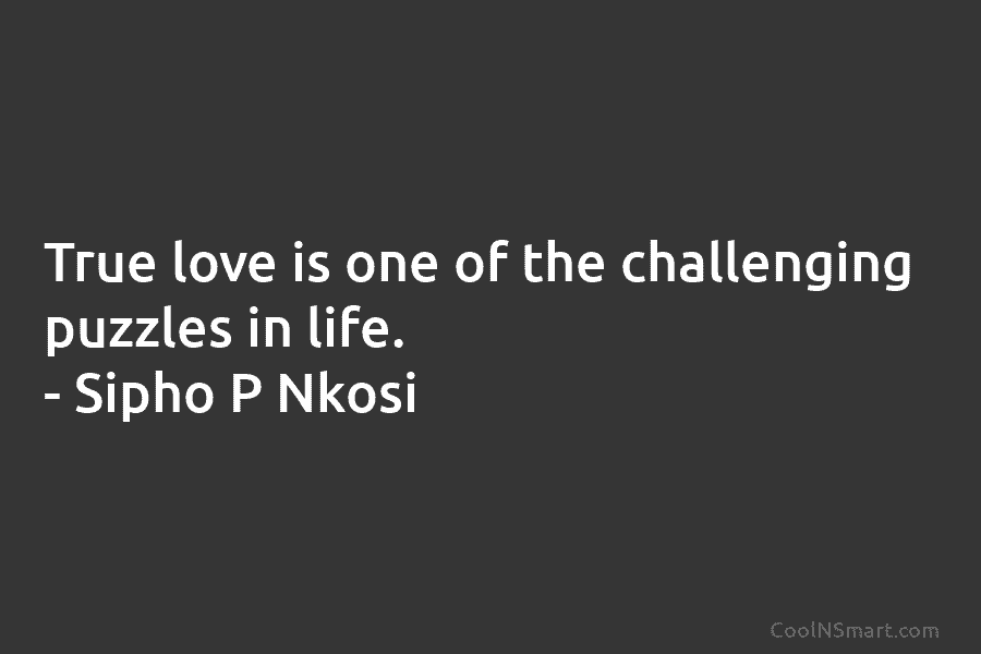 True love is one of the challenging puzzles in life. – Sipho P Nkosi