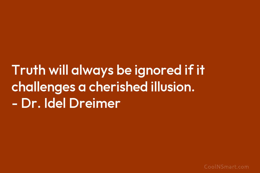 Truth will always be ignored if it challenges a cherished illusion. – Dr. Idel Dreimer