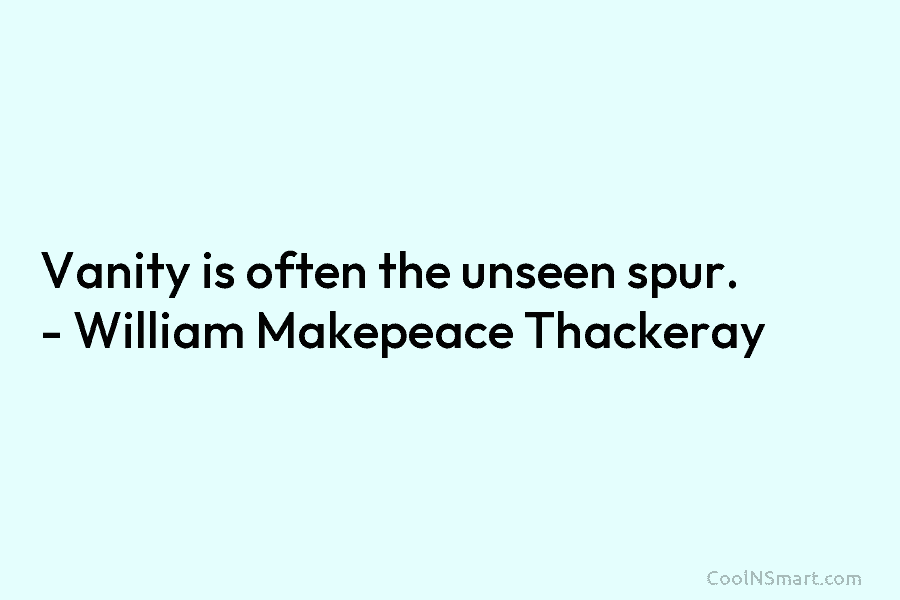 Vanity is often the unseen spur. – William Makepeace Thackeray