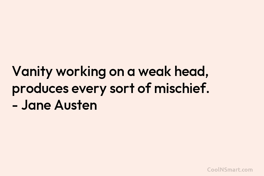 Vanity working on a weak head, produces every sort of mischief. – Jane Austen