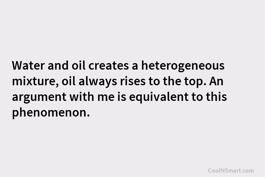 Water and oil creates a heterogeneous mixture, oil always rises to the top. An argument...