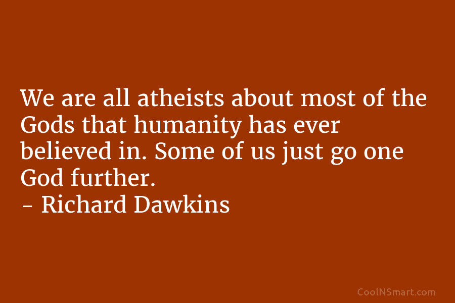 We are all atheists about most of the Gods that humanity has ever believed in. Some of us just go...