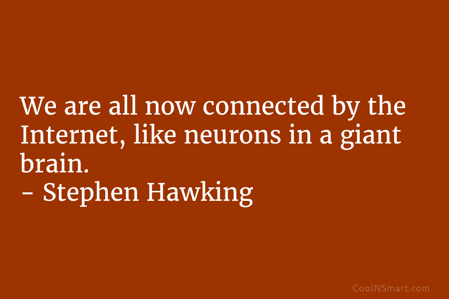 We are all now connected by the Internet, like neurons in a giant brain. – Stephen Hawking